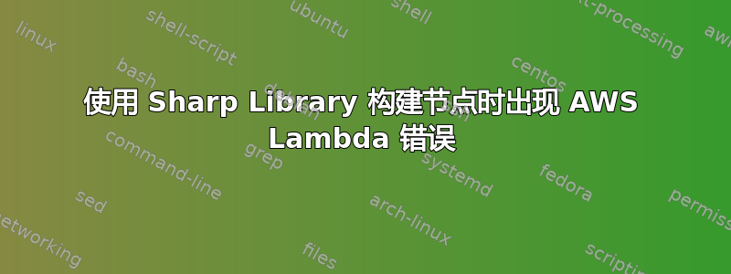 使用 Sharp Library 构建节点时出现 AWS Lambda 错误