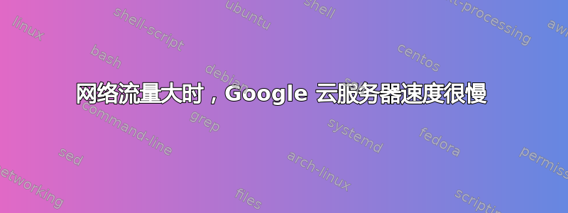 网络流量大时，Google 云服务器速度很慢