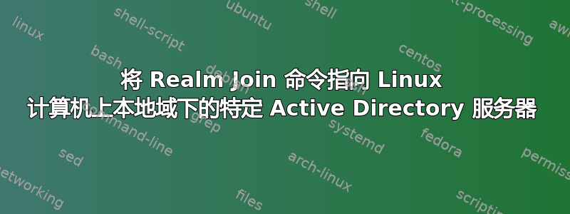 将 Realm Join 命令指向 Linux 计算机上本地域下的特定 Active Directory 服务器