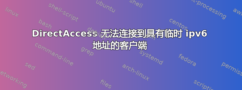 DirectAccess 无法连接到具有临时 ipv6 地址的客户端