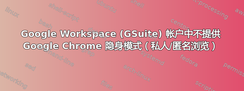 Google Workspace (GSuite) 帐户中不提供 Google Chrome 隐身模式（私人/匿名浏览）