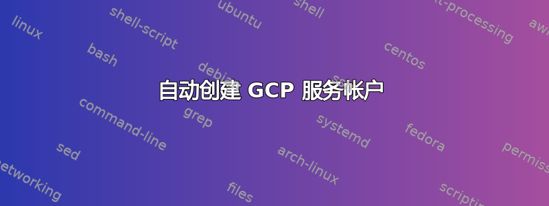 自动创建 GCP 服务帐户