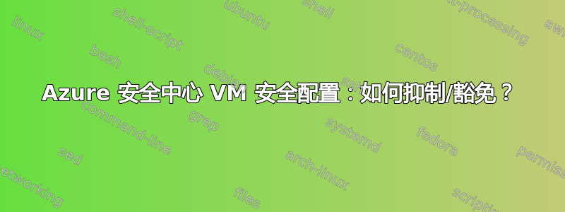 Azure 安全中心 VM 安全配置：如何抑制/豁免？