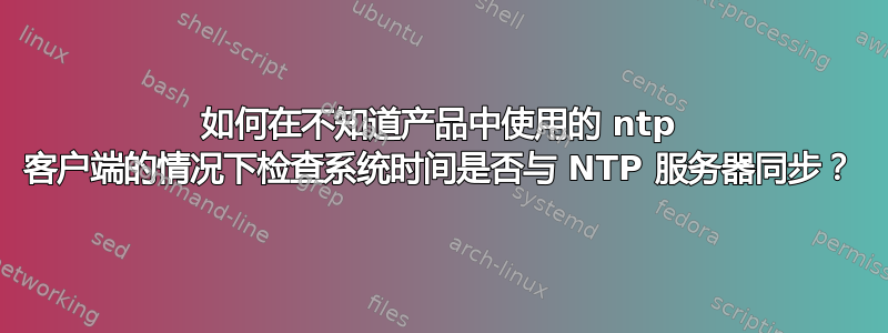 如何在不知道产品中使用的 ntp 客户端的情况下检查系统时间是否与 NTP 服务器同步？