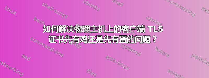 如何解决物理主机上的客户端 TLS 证书先有鸡还是先有蛋的问题？