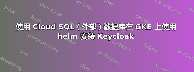 使用 Cloud SQL（外部）数据库在 GKE 上使用 helm 安装 Keycloak