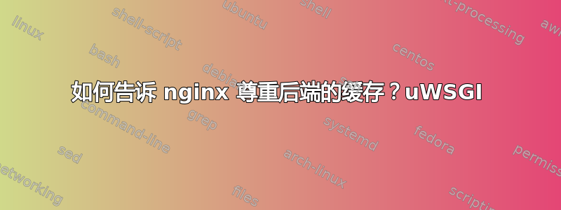 如何告诉 nginx 尊重后端的缓存？uWSGI