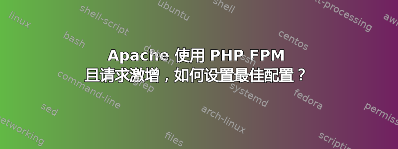 Apache 使用 PHP FPM 且请求激增，如何设置最佳配置？