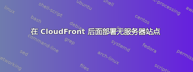 在 CloudFront 后面部署无服务器站点