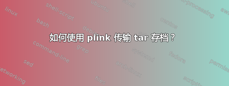 如何使用 plink 传输 tar 存档？