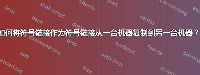 如何将符号链接作为符号链接从一台机器复制到另一台机器？