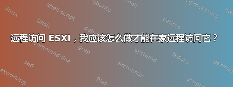 远程访问 ESXI，我应该怎么做才能在家远程访问它？