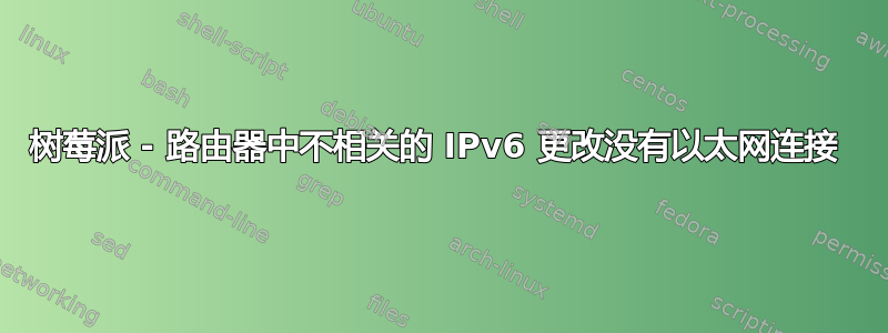 树莓派 - 路由器中不相关的 IPv6 更改没有以太网连接 