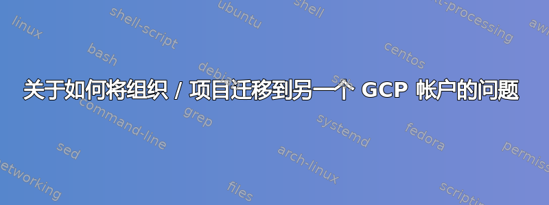 关于如何将组织 / 项目迁移到另一个 GCP 帐户的问题