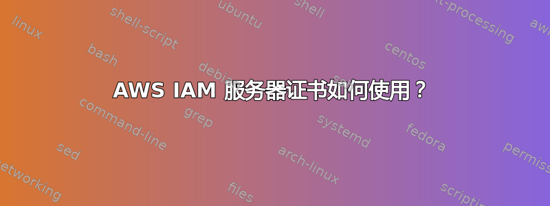 AWS IAM 服务器证书如何使用？