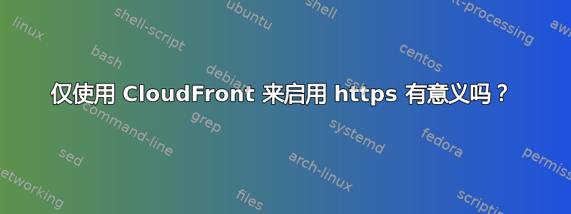 仅使用 CloudFront 来启用 https 有意义吗？