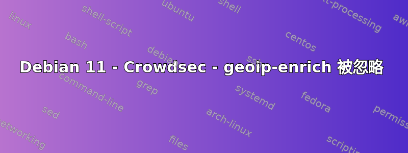 Debian 11 - Crowdsec - geoip-enrich 被忽略