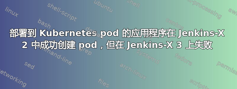 部署到 Kubernetes pod 的应用程序在 Jenkins-X 2 中成功创建 pod，但在 Jenkins-X 3 上失败