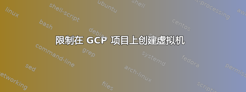 限制在 GCP 项目上创建虚拟机 