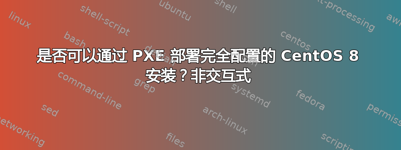 是否可以通过 PXE 部署完全配置的 CentOS 8 安装？非交互式