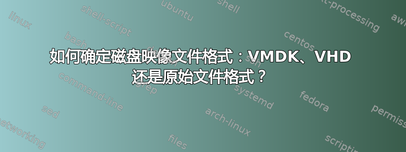 如何确定磁盘映像文件格式：VMDK、VHD 还是原始文件格式？