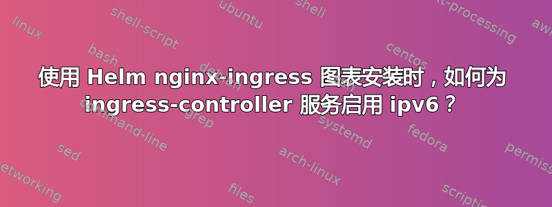 使用 Helm nginx-ingress 图表安装时，如何为 ingress-controller 服务启用 ipv6？