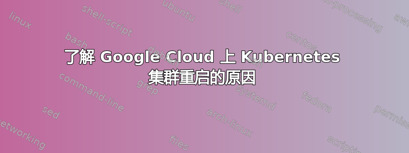 了解 Google Cloud 上 Kubernetes 集群重启的原因