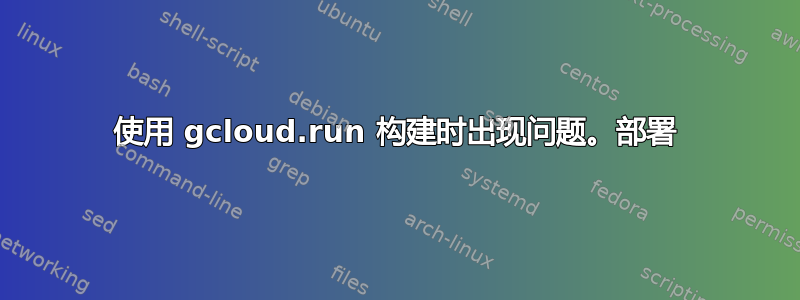 使用 gcloud.run 构建时出现问题。部署