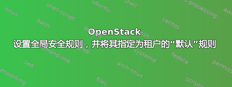 OpenStack 设置全局安全规则，并将其指定为租户的“默认”规则