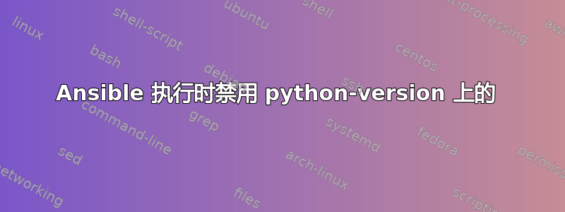 Ansible 执行时禁用 python-version 上的 