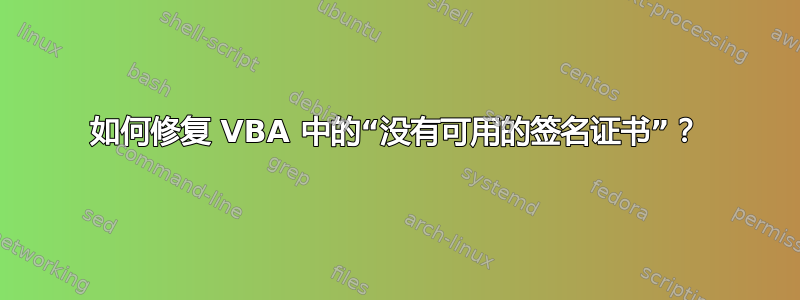 如何修复 VBA 中的“没有可用的签名证书”？