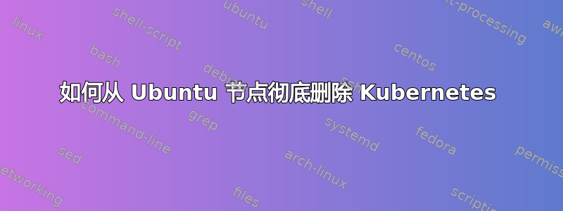 如何从 Ubuntu 节点彻底删除 Kubernetes