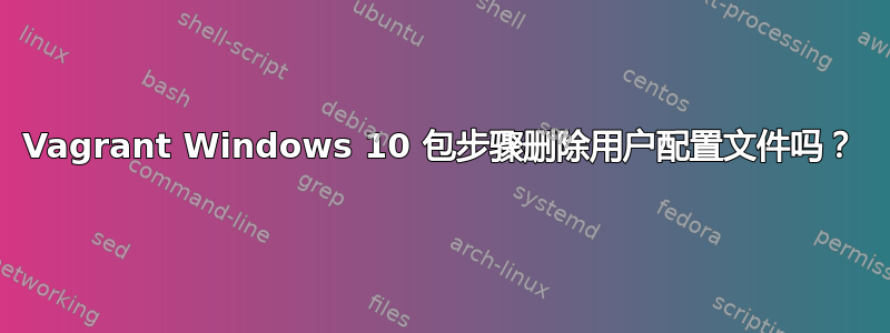 Vagrant Windows 10 包步骤删除用户配置文件吗？