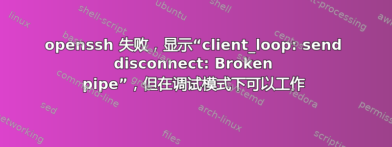 openssh 失败，显示“client_loop: send disconnect: Broken pipe”，但在调试模式下可以工作