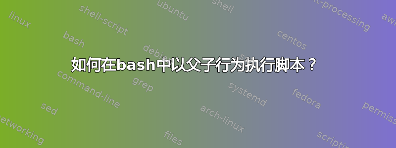 如何在bash中以父子行为执行脚本？