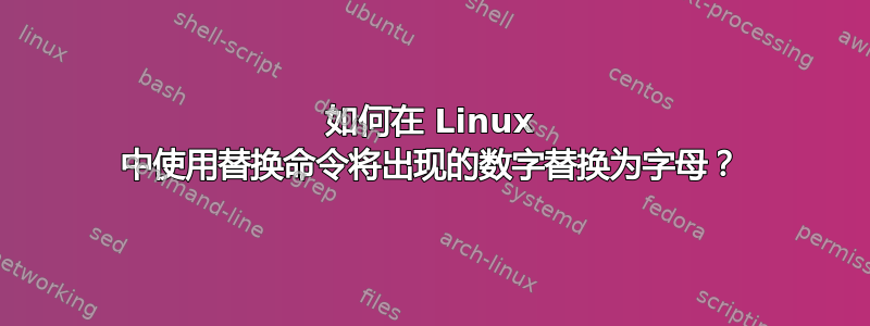 如何在 Linux 中使用替换命令将出现的数字替换为字母？