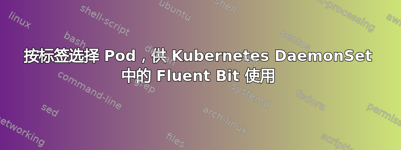 按标签选择 Pod，供 Kubernetes DaemonSet 中的 Fluent Bit 使用