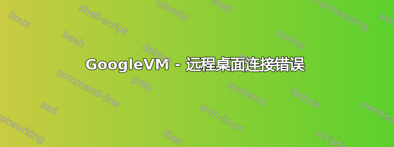 GoogleVM - 远程桌面连接错误