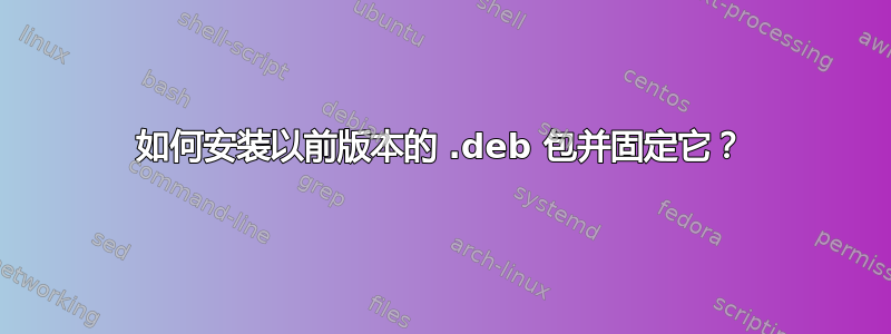 如何安装以前版本的 .deb 包并固定它？