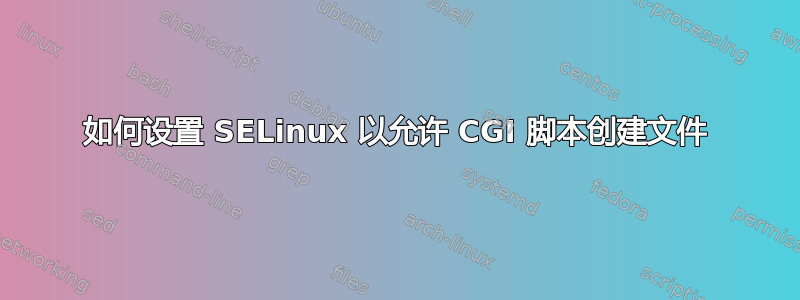 如何设置 SELinux 以允许 CGI 脚本创建文件