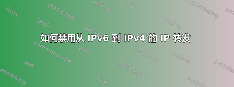 如何禁用从 IPv6 到 IPv4 的 IP 转发