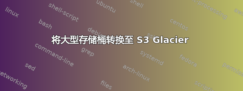 将大型存储桶转换至 S3 Glacier