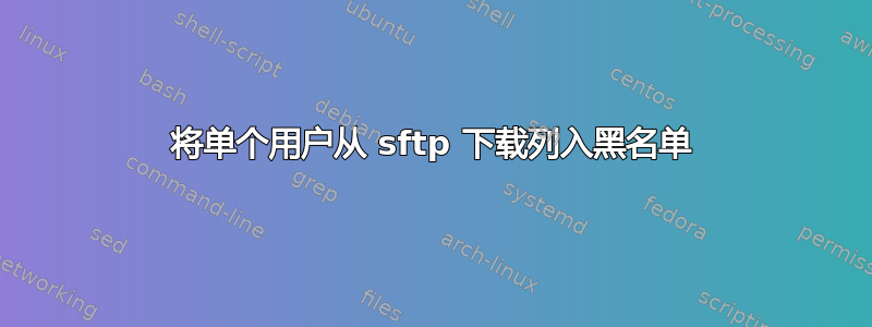 将单个用户从 sftp 下载列入黑名单