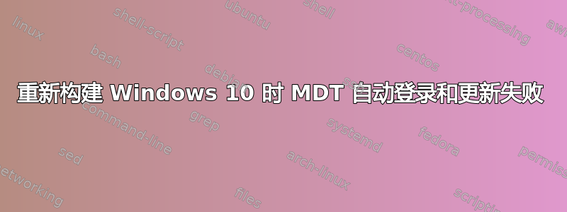 重新构建 Windows 10 时 MDT 自动登录和更新失败