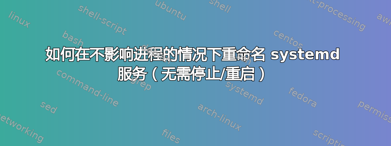 如何在不影响进程的情况下重命名 systemd 服务（无需停止/重启）