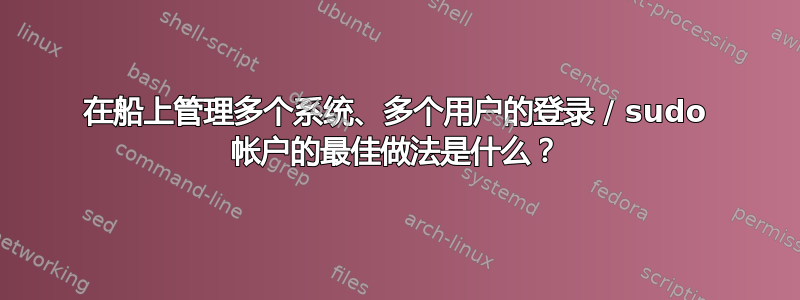 在船上管理多个系统、多个用户的登录 / sudo 帐户的最佳做法是什么？