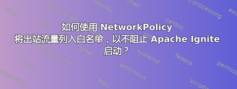 如何使用 NetworkPolicy 将出站流量列入白名单，以不阻止 Apache Ignite 启动？