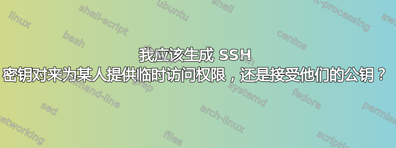 我应该生成 SSH 密钥对来为某人提供临时访问权限，还是接受他们的公钥？