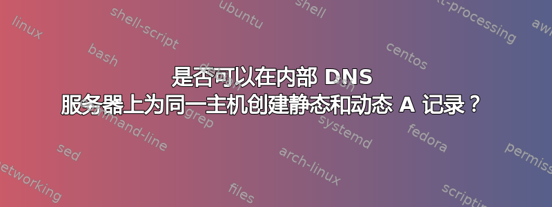 是否可以在内部 DNS 服务器上为同一主机创建静态和动态 A 记录？