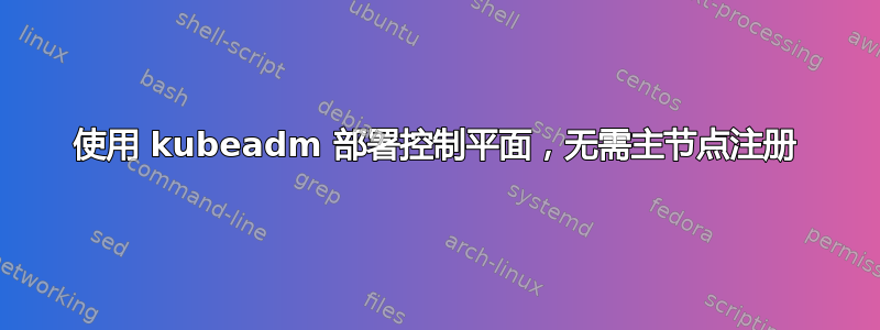 使用 kubeadm 部署控制平面，无需主节点注册